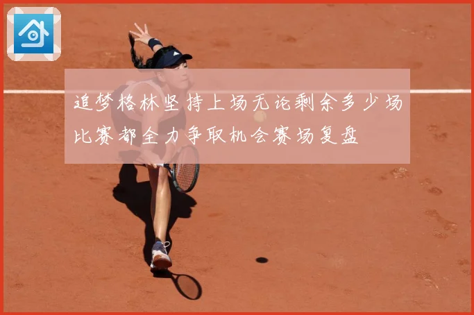 追梦格林坚持上场无论剩余多少场比赛都全力争取机会赛场复盘