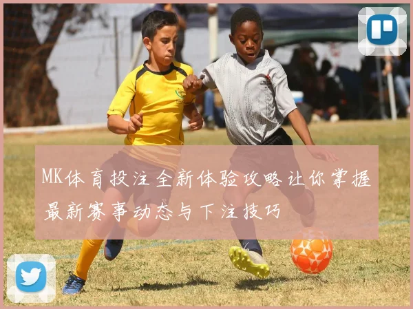 MK体育投注全新体验攻略让你掌握最新赛事动态与下注技巧