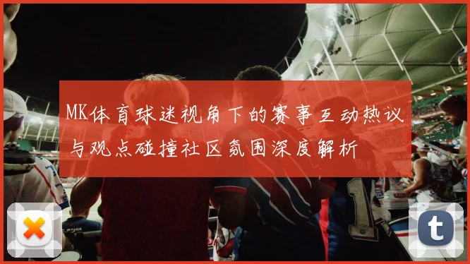 MK体育球迷视角下的赛事互动热议与观点碰撞社区氛围深度解析