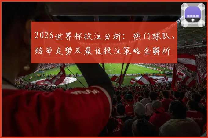 2026世界杯投注分析：热门球队、赔率走势及最佳投注策略全解析