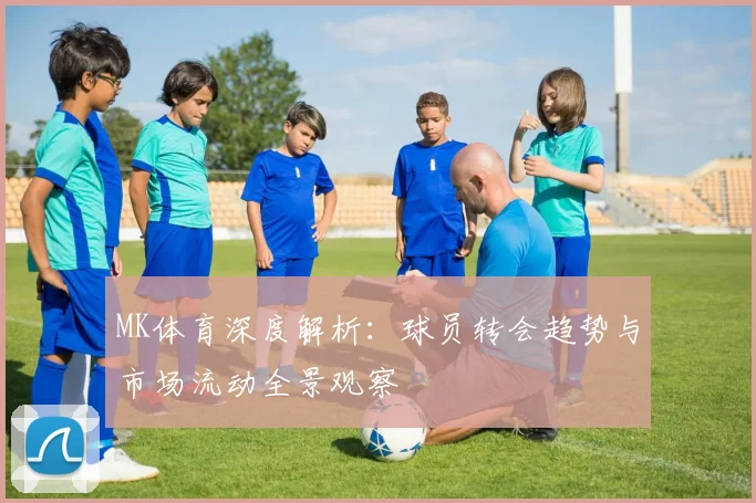 MK体育深度解析：球员转会趋势与市场流动全景观察