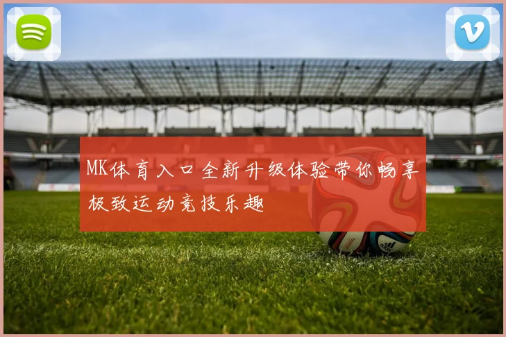 MK体育入口全新升级体验带你畅享极致运动竞技乐趣