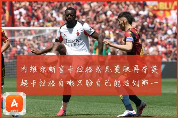 内维尔断言卡拉格或见曼联再夺英超卡拉格自嘲只盼自己能活到那一战术观察