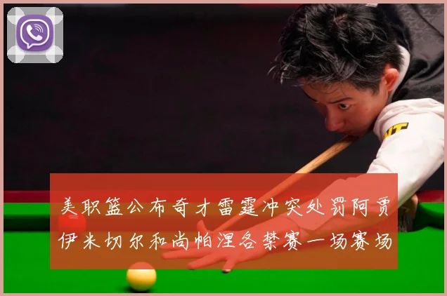 美职篮公布奇才雷霆冲突处罚阿贾伊米切尔和尚帕涅各禁赛一场赛场复盘