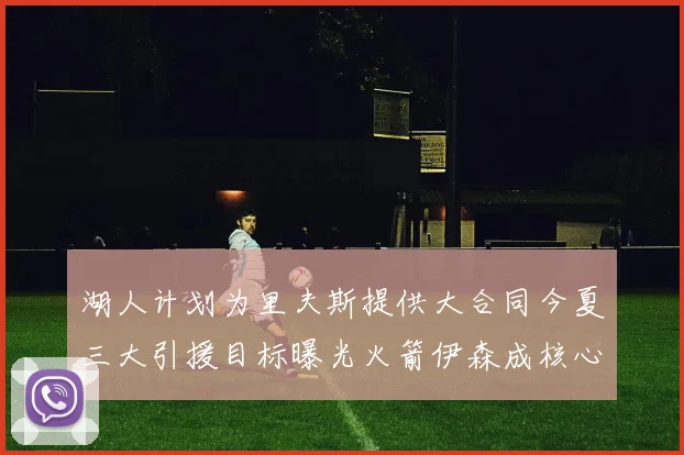 湖人计划为里夫斯提供大合同今夏三大引援目标曝光火箭伊森成核心