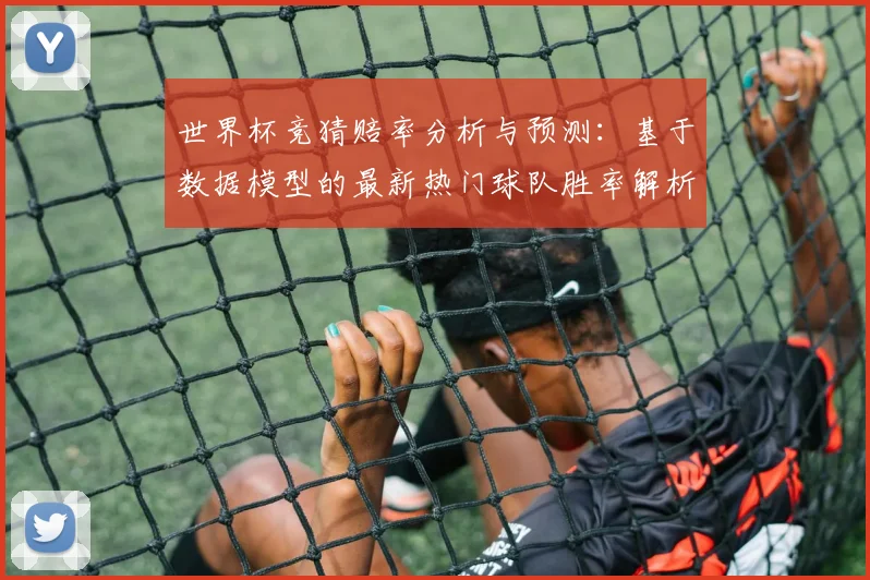 世界杯竞猜赔率分析与预测：基于数据模型的最新热门球队胜率解析