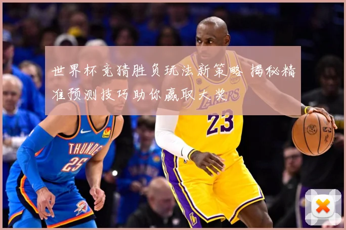 世界杯竞猜胜负玩法新策略 揭秘精准预测技巧助你赢取大奖