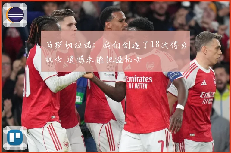 马斯切拉诺：我们创造了18次得分机会 遗憾未能把握机会