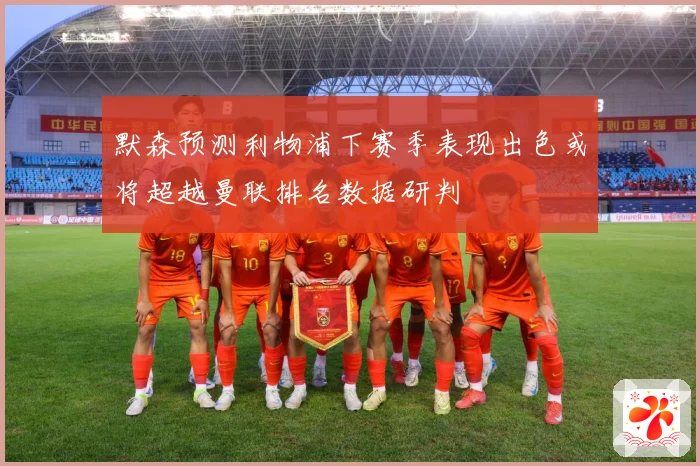 默森预测利物浦下赛季表现出色或将超越曼联排名数据研判