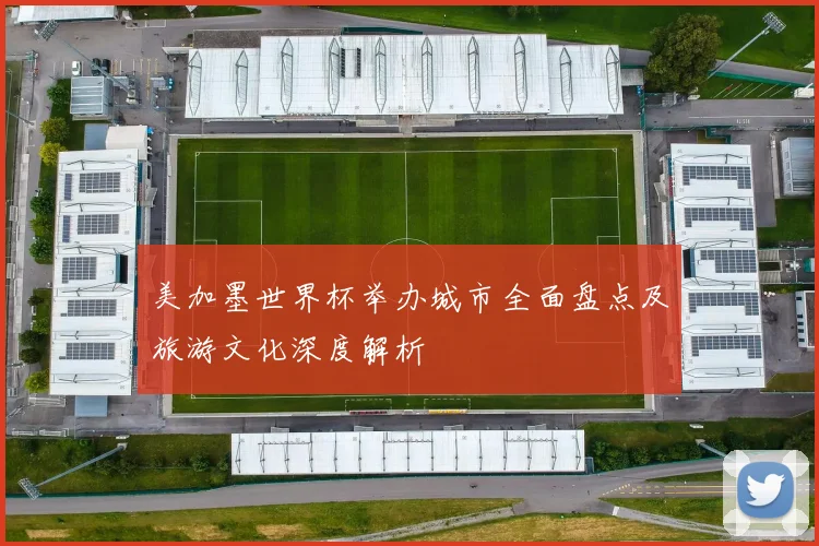美加墨世界杯举办城市全面盘点及旅游文化深度解析