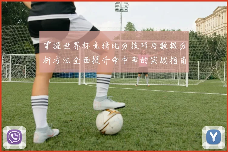 掌握世界杯竞猜比分技巧与数据分析方法全面提升命中率的实战指南