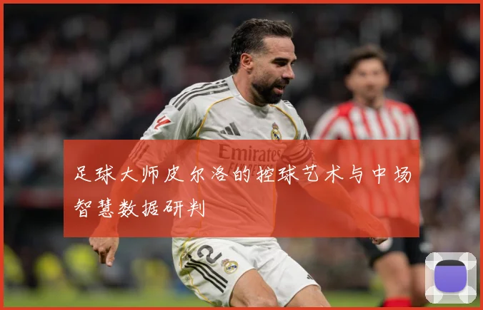 足球大师皮尔洛的控球艺术与中场智慧数据研判