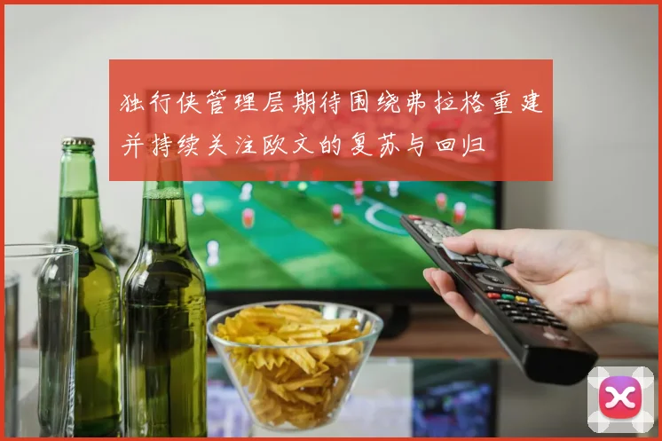 独行侠管理层期待围绕弗拉格重建并持续关注欧文的复苏与回归