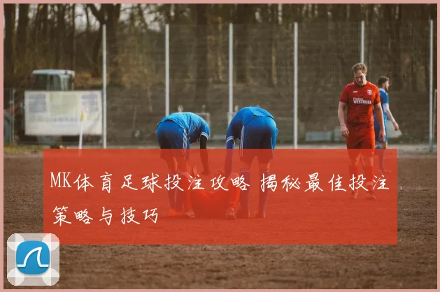 MK体育足球投注攻略 揭秘最佳投注策略与技巧
