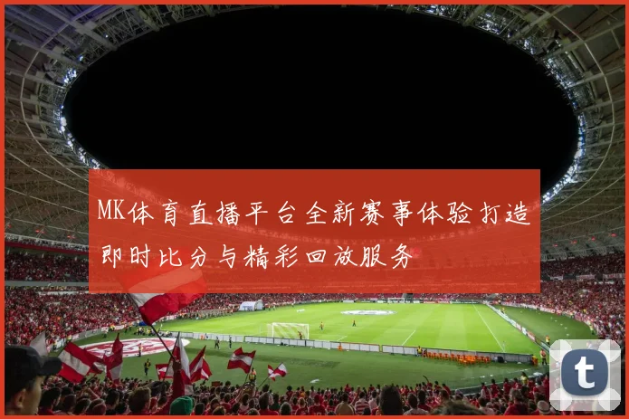 MK体育直播平台全新赛事体验打造即时比分与精彩回放服务