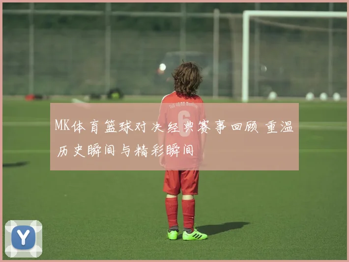 MK体育篮球对决经典赛事回顾 重温历史瞬间与精彩瞬间