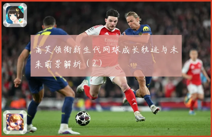高芙领衔新生代网球成长轨迹与未来前景解析（2）