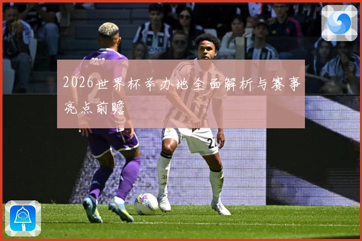 2026世界杯举办地全面解析与赛事亮点前瞻