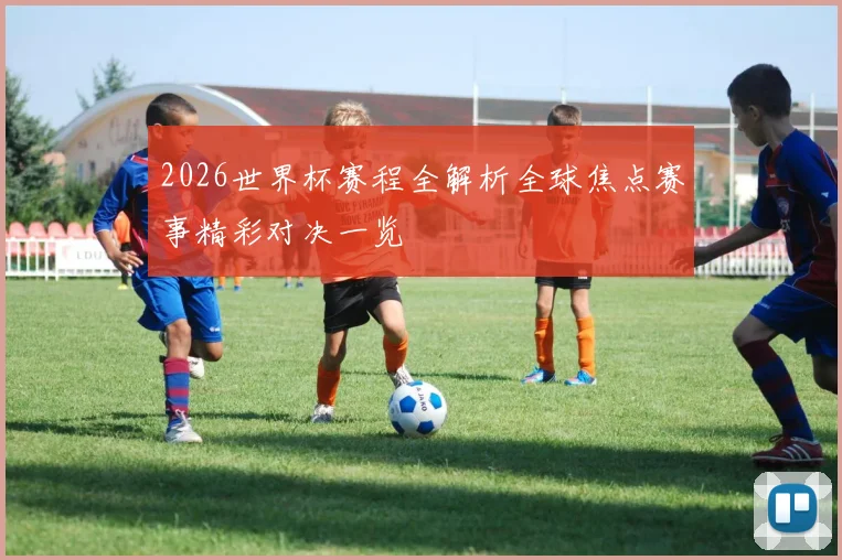 2026世界杯赛程全解析全球焦点赛事精彩对决一览