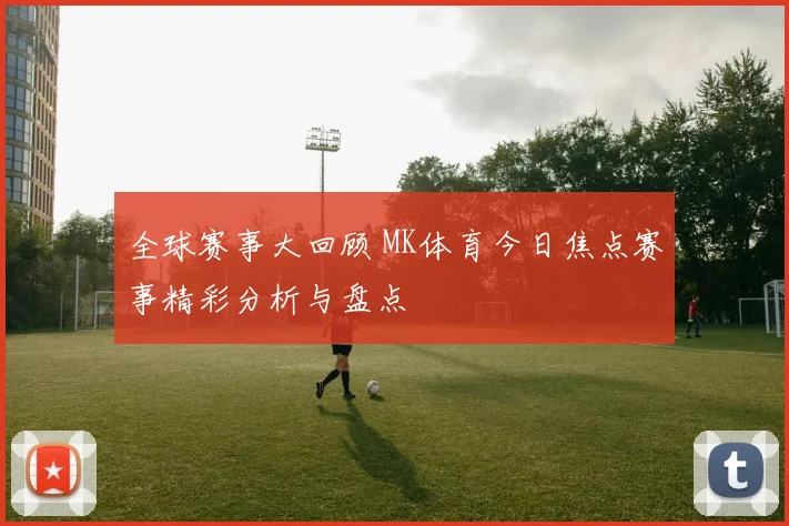 全球赛事大回顾 MK体育今日焦点赛事精彩分析与盘点