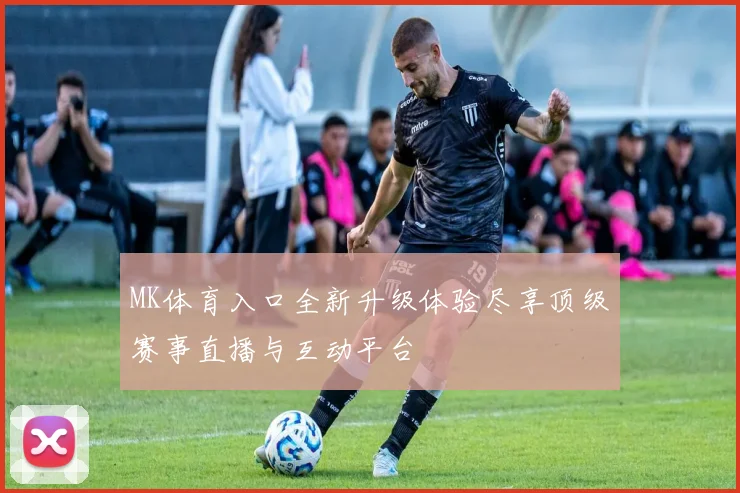 MK体育入口全新升级体验尽享顶级赛事直播与互动平台