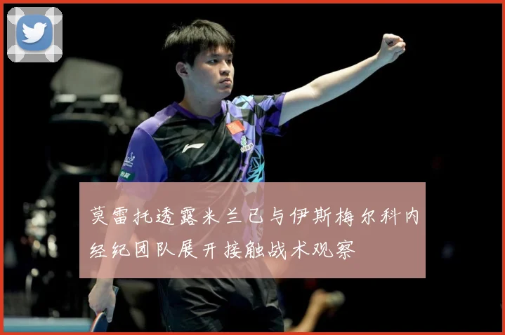 莫雷托透露米兰已与伊斯梅尔科内经纪团队展开接触战术观察