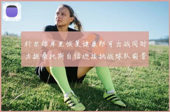 科尔称库里恢复健康即可出战同时力挺桑托斯自信迎接挑战球队前景乐观