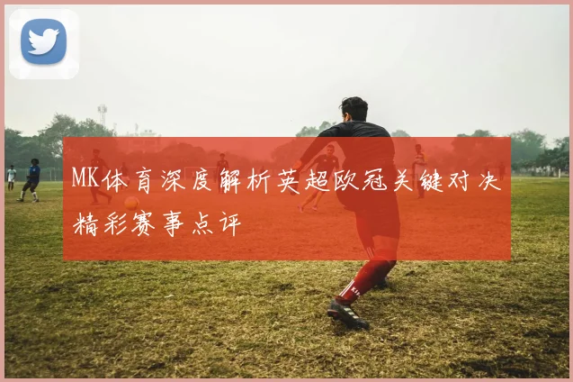 MK体育深度解析英超欧冠关键对决精彩赛事点评