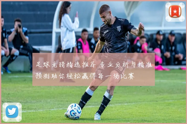 足球竞猜精选推荐 专业分析与精准预测助你轻松赢得每一场比赛