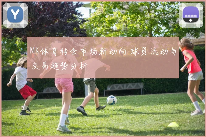 MK体育转会市场新动向 球员流动与交易趋势分析