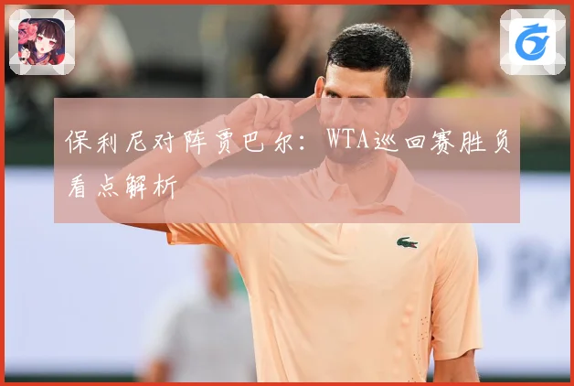 保利尼对阵贾巴尔：WTA巡回赛胜负看点解析