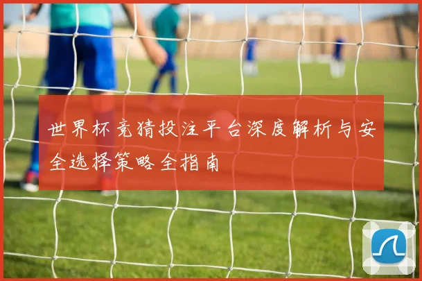 世界杯竞猜投注平台深度解析与安全选择策略全指南