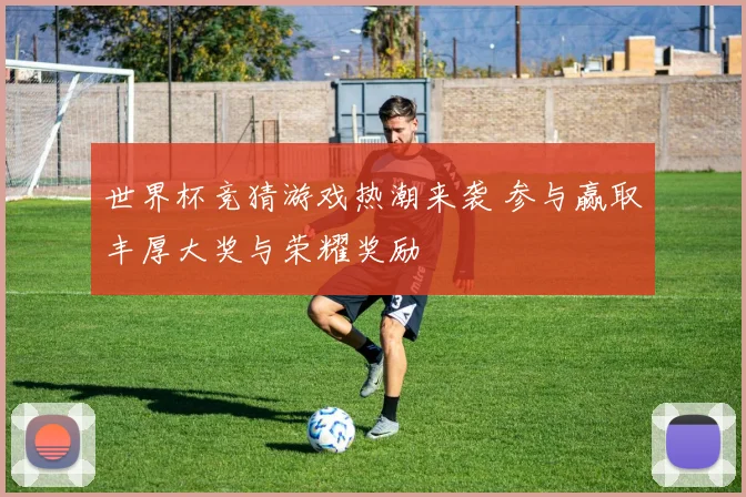 世界杯竞猜游戏热潮来袭 参与赢取丰厚大奖与荣耀奖励