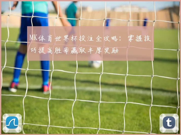 MK体育世界杯投注全攻略：掌握技巧提高胜率赢取丰厚奖励