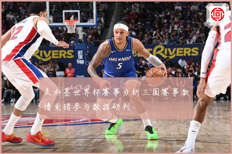 美加墨世界杯赛事分析三国赛事激情竞猜参与数据研判