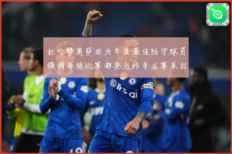 杜伦赞奥萨尔为年度最佳防守球员强调每场比赛都要当作季后赛来打