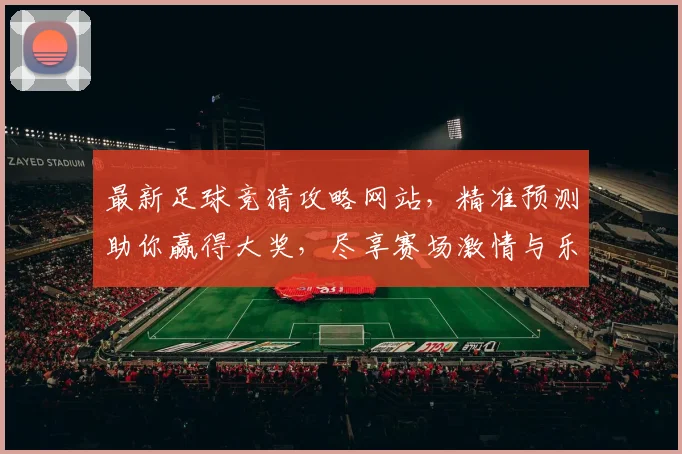 最新足球竞猜攻略网站，精准预测助你赢得大奖，尽享赛场激情与乐趣