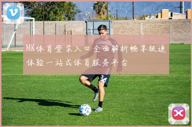 MK体育登录入口全面解析畅享极速体验一站式体育服务平台