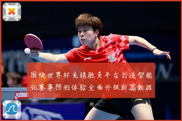 围绕世界杯竞猜胜负平台打造智能化赛事预测体验全面升级新篇数据研判
