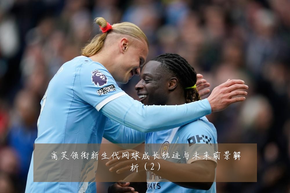 高芙领衔新生代网球成长轨迹与未来前景解析（2）