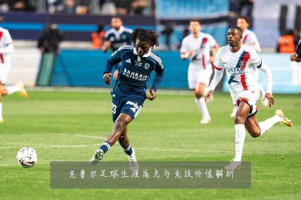 克鲁尔足球生涯高光与竞技价值解析