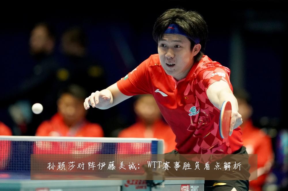 孙颖莎对阵伊藤美诚：WTT赛事胜负看点解析