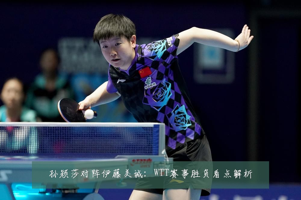 孙颖莎对阵伊藤美诚：WTT赛事胜负看点解析