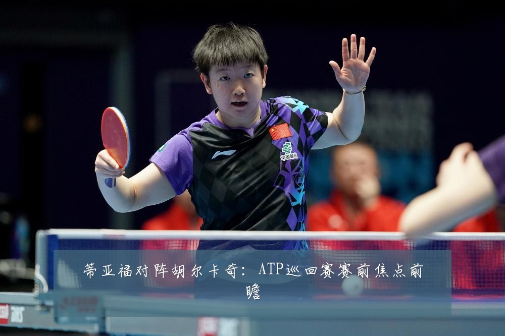 蒂亚福对阵胡尔卡奇：ATP巡回赛赛前焦点前瞻