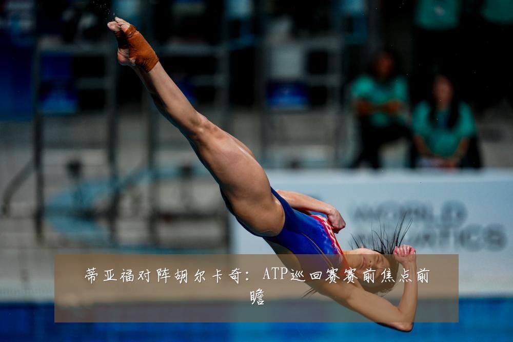 蒂亚福对阵胡尔卡奇：ATP巡回赛赛前焦点前瞻