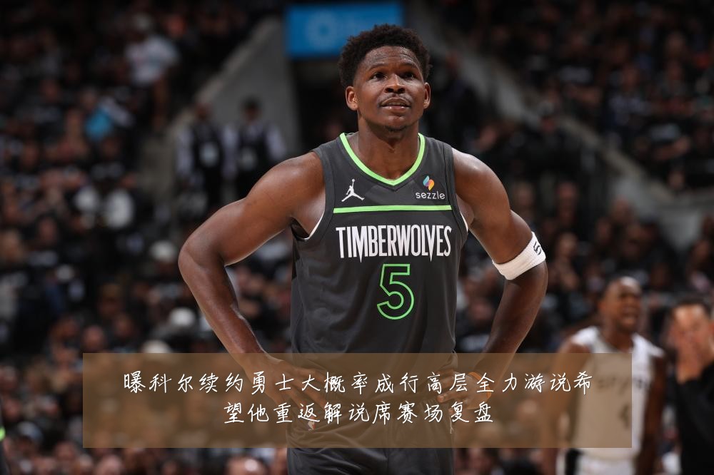曝科尔续约勇士大概率成行高层全力游说希望他重返解说席赛场复盘